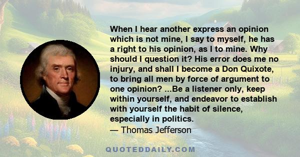 When I hear another express an opinion which is not mine, I say to myself, he has a right to his opinion, as I to mine. Why should I question it? His error does me no injury, and shall I become a Don Quixote, to bring