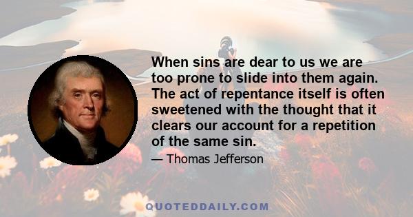 When sins are dear to us we are too prone to slide into them again. The act of repentance itself is often sweetened with the thought that it clears our account for a repetition of the same sin.