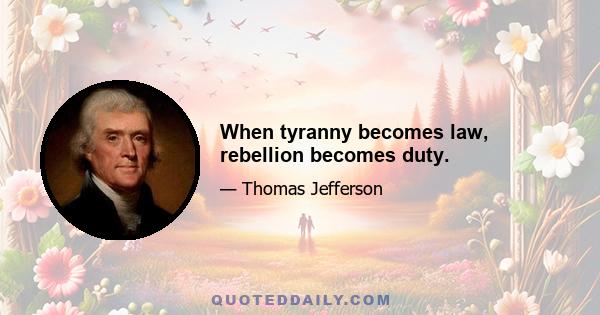 When tyranny becomes law, rebellion becomes duty.