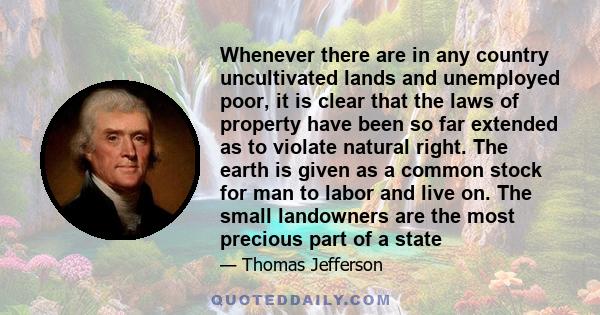 Whenever there are in any country uncultivated lands and unemployed poor, it is clear that the laws of property have been so far extended as to violate natural right. The earth is given as a common stock for man to