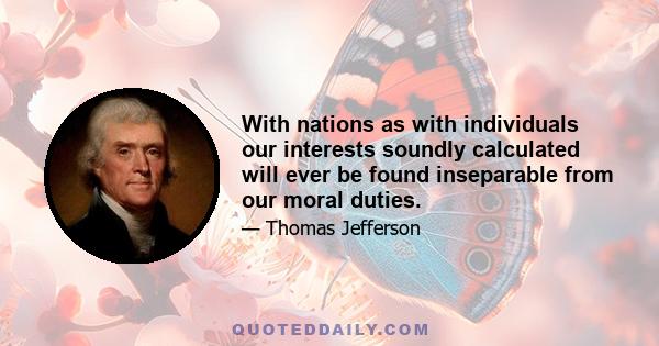 With nations as with individuals our interests soundly calculated will ever be found inseparable from our moral duties.