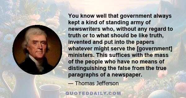 You know well that government always kept a kind of standing army of newswriters who, without any regard to truth or to what should be like truth, invented and put into the papers whatever might serve the [government]