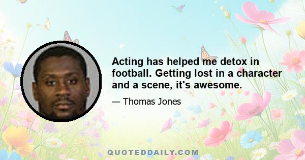 Acting has helped me detox in football. Getting lost in a character and a scene, it's awesome.