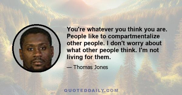 You're whatever you think you are. People like to compartmentalize other people. I don't worry about what other people think. I'm not living for them.