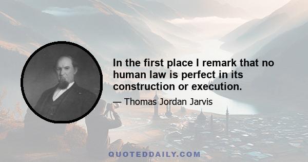 In the first place I remark that no human law is perfect in its construction or execution.