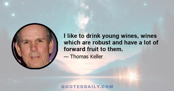 I like to drink young wines, wines which are robust and have a lot of forward fruit to them.