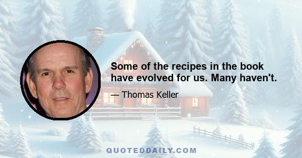 Some of the recipes in the book have evolved for us. Many haven't.