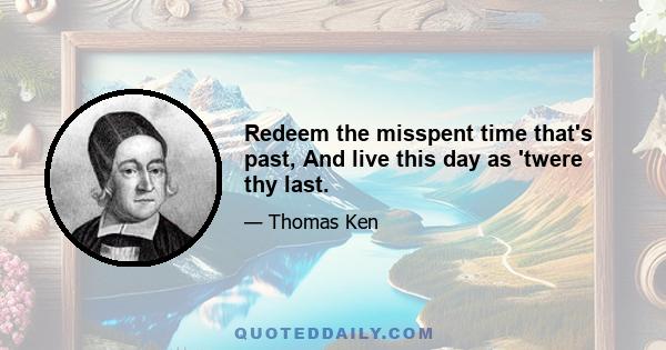 Redeem the misspent time that's past, And live this day as 'twere thy last.