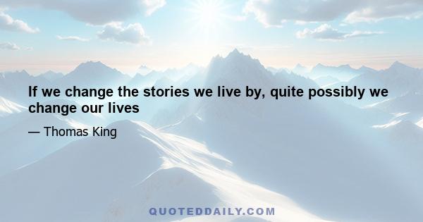 If we change the stories we live by, quite possibly we change our lives