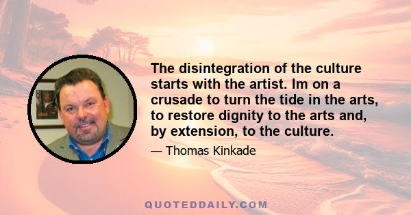 The disintegration of the culture starts with the artist. Im on a crusade to turn the tide in the arts, to restore dignity to the arts and, by extension, to the culture.