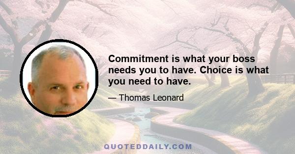 Commitment is what your boss needs you to have. Choice is what you need to have.