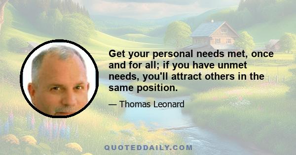 Get your personal needs met, once and for all; if you have unmet needs, you'll attract others in the same position.