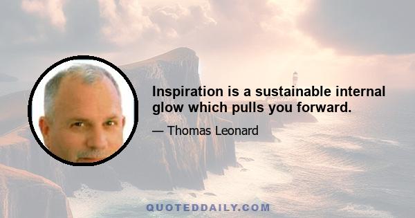 Inspiration is a sustainable internal glow which pulls you forward.