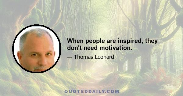 When people are inspired, they don't need motivation.