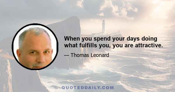 When you spend your days doing what fulfills you, you are attractive.