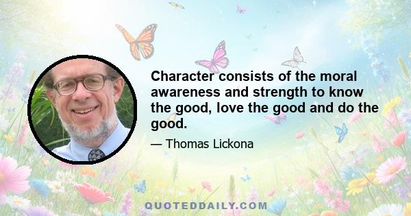 Character consists of the moral awareness and strength to know the good, love the good and do the good.