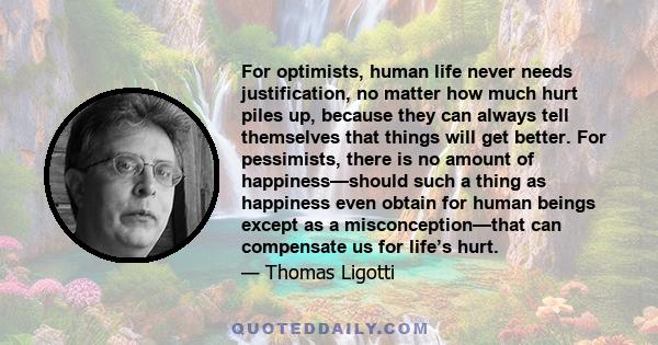 For optimists, human life never needs justification, no matter how much hurt piles up, because they can always tell themselves that things will get better. For pessimists, there is no amount of happiness—should such a