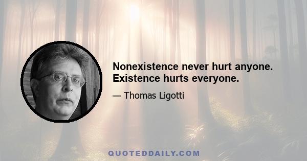 Nonexistence never hurt anyone. Existence hurts everyone.