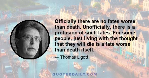 Officially there are no fates worse than death. Unofficially, there is a profusion of such fates. For some people, just living with the thought that they will die is a fate worse than death itself.