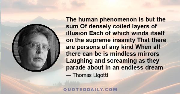 The human phenomenon is but the sum Of densely coiled layers of illusion Each of which winds itself on the supreme insanity That there are persons of any kind When all there can be is mindless mirrors Laughing and