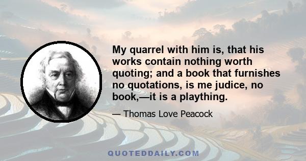 My quarrel with him is, that his works contain nothing worth quoting; and a book that furnishes no quotations, is me judice, no book,—it is a plaything.