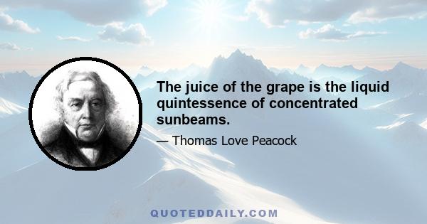 The juice of the grape is the liquid quintessence of concentrated sunbeams.