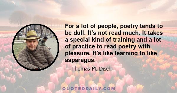 For a lot of people, poetry tends to be dull. It's not read much. It takes a special kind of training and a lot of practice to read poetry with pleasure. It's like learning to like asparagus.