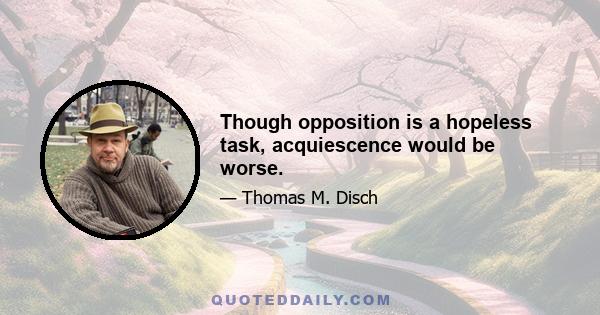 Though opposition is a hopeless task, acquiescence would be worse.