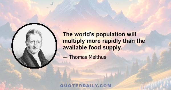 The world's population will multiply more rapidly than the available food supply.