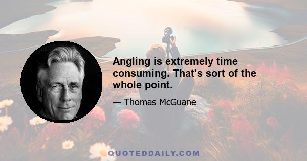 Angling is extremely time consuming. That's sort of the whole point.