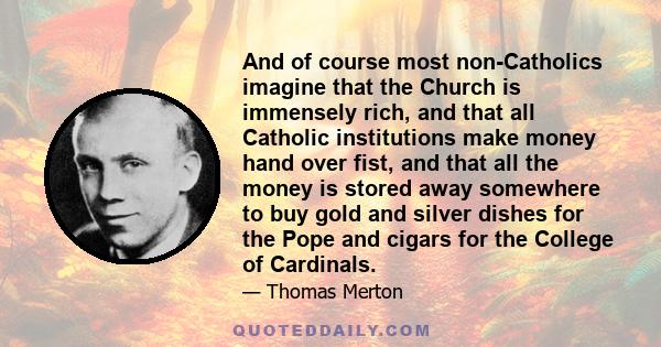 And of course most non-Catholics imagine that the Church is immensely rich, and that all Catholic institutions make money hand over fist, and that all the money is stored away somewhere to buy gold and silver dishes for 