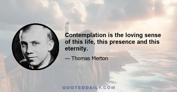 Contemplation is the loving sense of this life, this presence and this eternity.