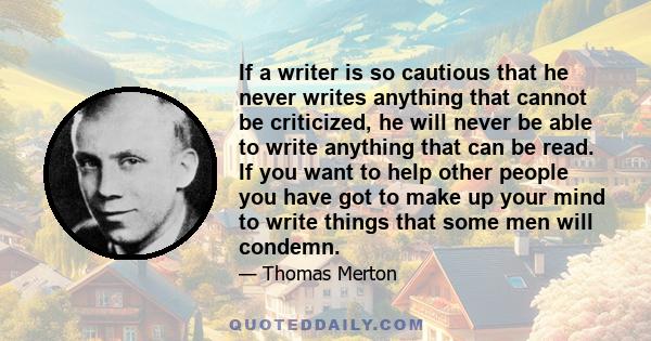 If a writer is so cautious that he never writes anything that cannot be criticized, he will never be able to write anything that can be read. If you want to help other people you have got to make up your mind to write