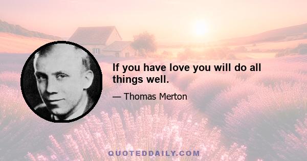 If you have love you will do all things well.