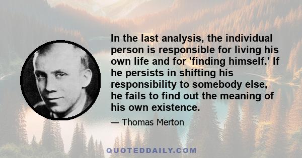 In the last analysis, the individual person is responsible for living his own life and for 'finding himself.' If he persists in shifting his responsibility to somebody else, he fails to find out the meaning of his own