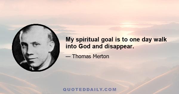 My spiritual goal is to one day walk into God and disappear.