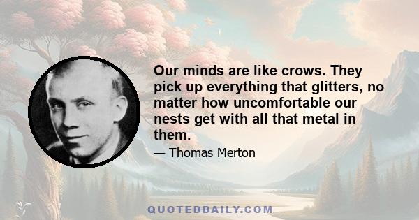 Our minds are like crows. They pick up everything that glitters, no matter how uncomfortable our nests get with all that metal in them.