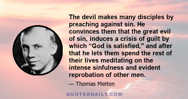 The devil makes many disciples by preaching against sin. He convinces them that the great evil of sin, induces a crisis of guilt by which “God is satisfied, and after that he lets them spend the rest of their lives