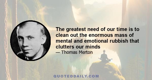 The greatest need of our time is to clean out the enormous mass of mental and emotional rubbish that clutters our minds