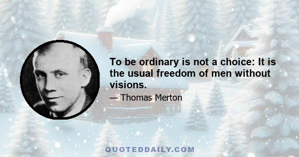 To be ordinary is not a choice: It is the usual freedom of men without visions.