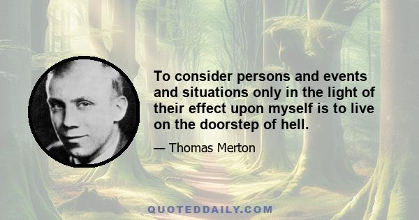 To consider persons and events and situations only in the light of their effect upon myself is to live on the doorstep of hell.