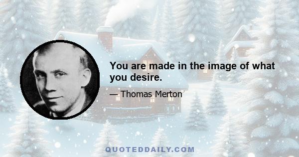 You are made in the image of what you desire.