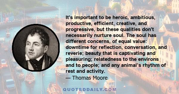 It's important to be heroic, ambitious, productive, efficient, creative, and progressive, but these qualities don't necessarily nurture soul. The soul has different concerns, of equal value: downtime for reflection,