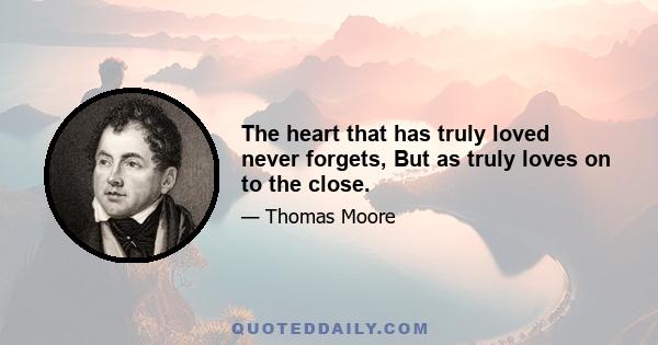 The heart that has truly loved never forgets, But as truly loves on to the close.