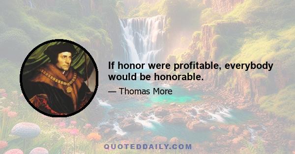 If honor were profitable, everybody would be honorable.