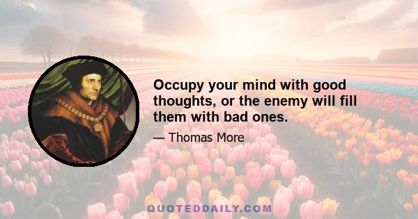 Occupy your mind with good thoughts, or the enemy will fill them with bad ones.