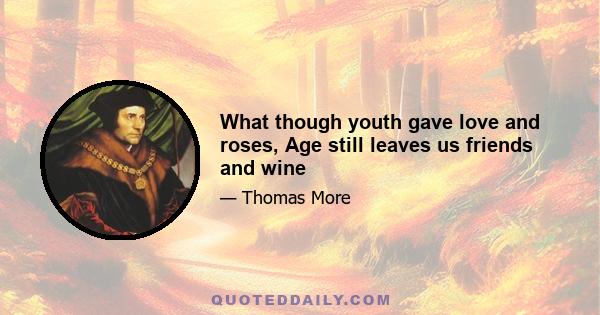 What though youth gave love and roses, Age still leaves us friends and wine