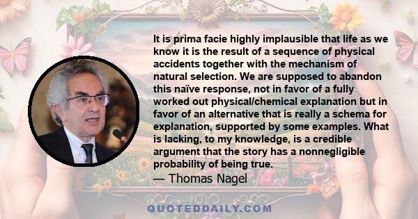 It is prima facie highly implausible that life as we know it is the result of a sequence of physical accidents together with the mechanism of natural selection. We are supposed to abandon this naïve response, not in