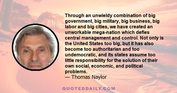 Through an unwieldy combination of big government, big military, big business, big labor and big cities, we have created an unworkable mega-nation which defies central management and control. Not only is the United