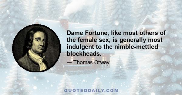 Dame Fortune, like most others of the female sex, is generally most indulgent to the nimble-mettled blockheads.